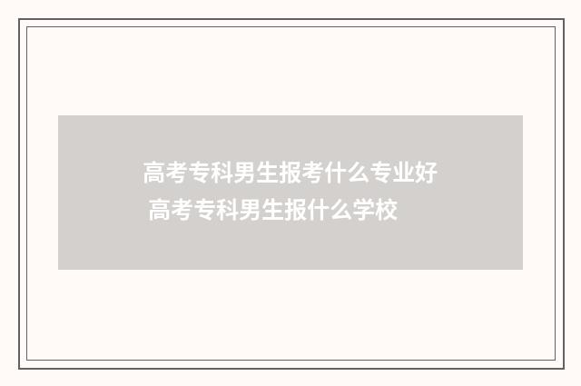 高考专科男生报考什么专业好 高考专科男生报什么学校