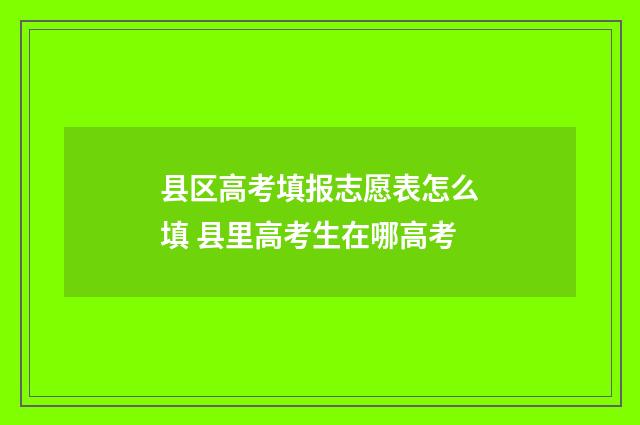 县区高考填报志愿表怎么填 县里高考生在哪高考