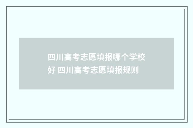 四川高考志愿填报哪个学校好 四川高考志愿填报规则