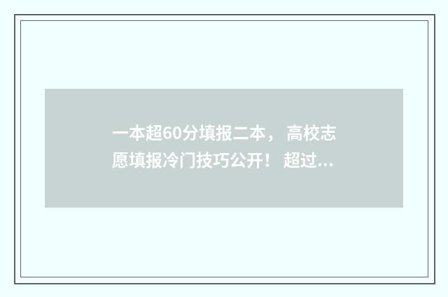 一本超60分填报二本， 高校志愿填报冷门技巧公开！ 超过一本线60分还要报二本吗