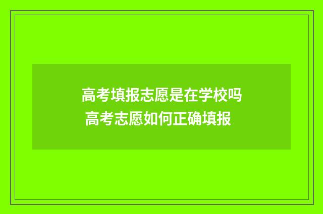 高考填报志愿是在学校吗 高考志愿如何正确填报