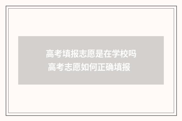 高考填报志愿是在学校吗 高考志愿如何正确填报