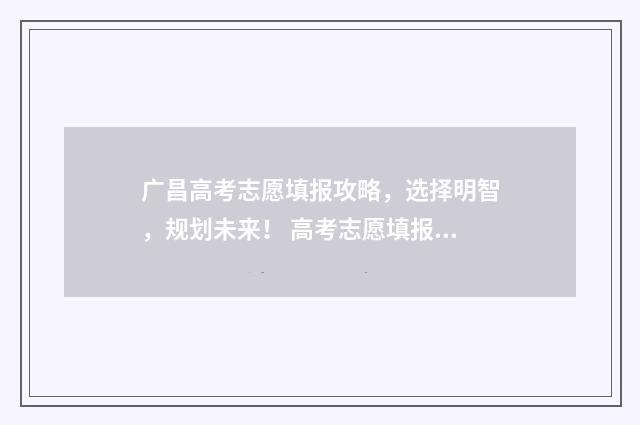 广昌高考志愿填报攻略，选择明智，规划未来！ 高考志愿填报广东
