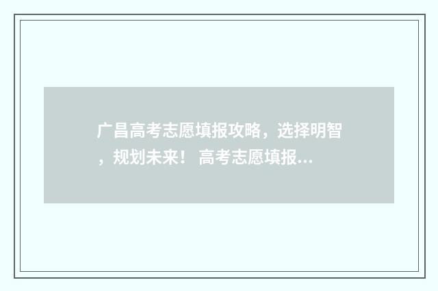 广昌高考志愿填报攻略，选择明智，规划未来！ 高考志愿填报广东