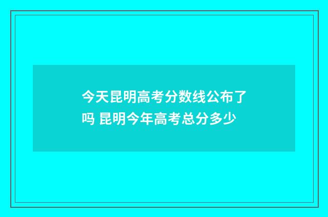 今天昆明高考分数线公布了吗 昆明今年高考总分多少