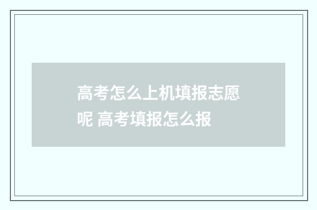 高考怎么上机填报志愿呢 高考填报怎么报