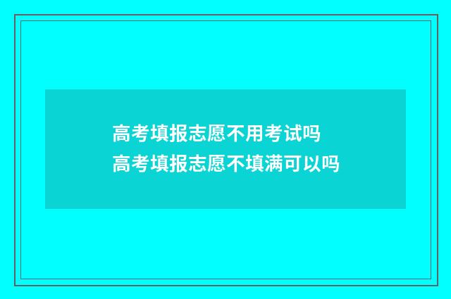 高考填报志愿不用考试吗 高考填报志愿不填满可以吗