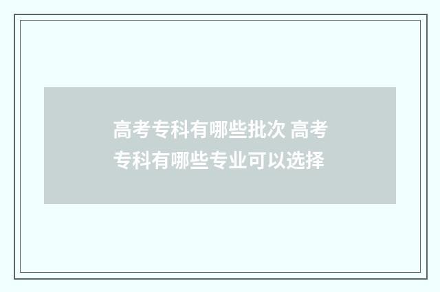 高考专科有哪些批次 高考专科有哪些专业可以选择