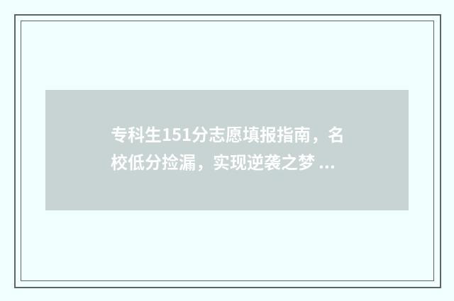 专科生151分志愿填报指南，名校低分捡漏，实现逆袭之梦 专科线150分是来搞笑的吗