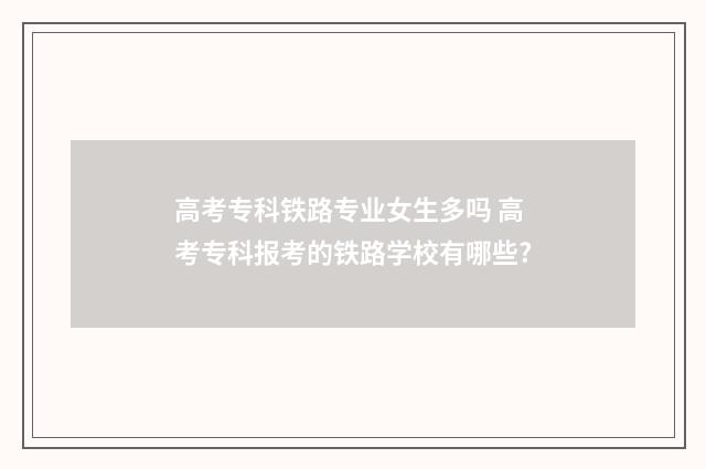 高考专科铁路专业女生多吗 高考专科报考的铁路学校有哪些?