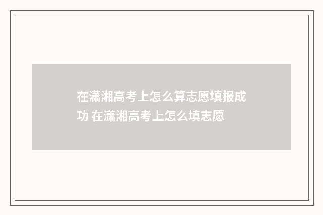 在潇湘高考上怎么算志愿填报成功 在潇湘高考上怎么填志愿