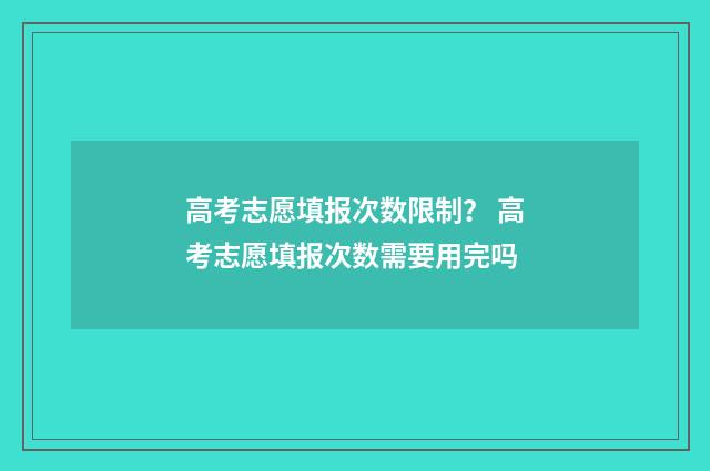 高考志愿填报次数限制？ 高考志愿填报次数需要用完吗