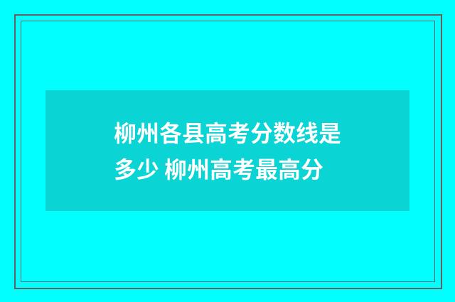 柳州各县高考分数线是多少 柳州高考最高分