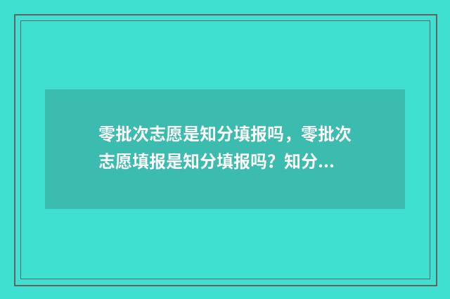 零批次志愿是知分填报吗，零批次志愿填报是知分填报吗？知分填报注意事项 什么叫零志愿批次