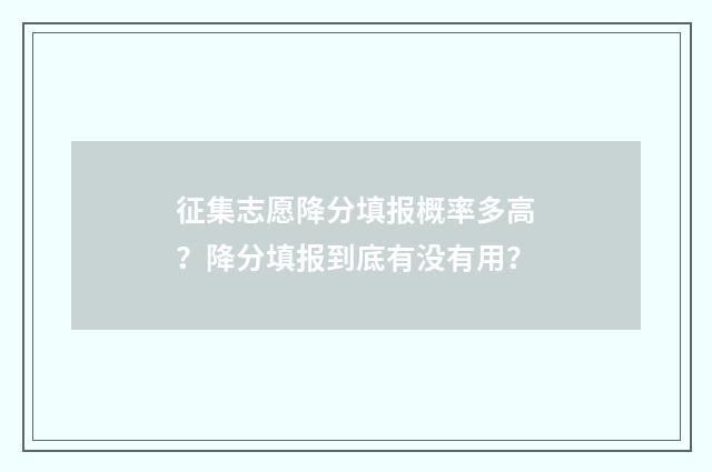 征集志愿降分填报概率多高？降分填报到底有没有用？