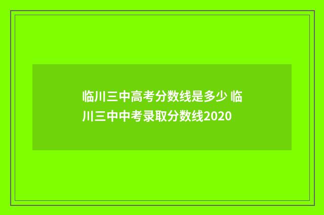 临川三中高考分数线是多少 临川三中中考录取分数线2020