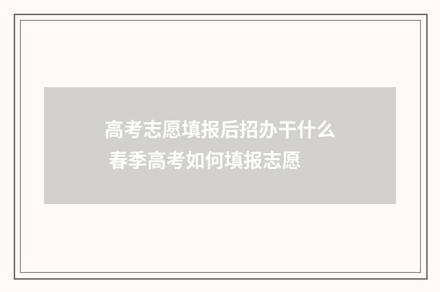 高考志愿填报后招办干什么 春季高考如何填报志愿