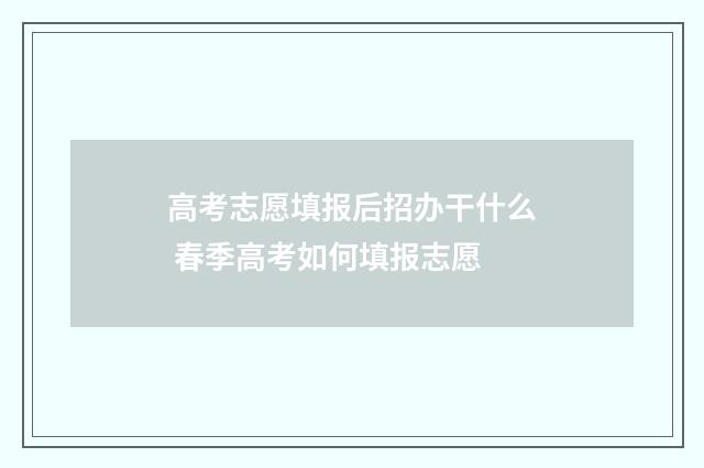 高考志愿填报后招办干什么 春季高考如何填报志愿