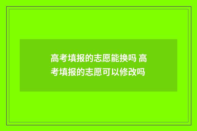 高考填报的志愿能换吗 高考填报的志愿可以修改吗