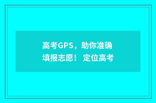 高考GPS，助你准确填报志愿！ 定位高考