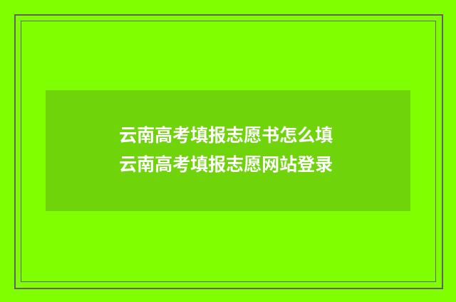 云南高考填报志愿书怎么填 云南高考填报志愿网站登录