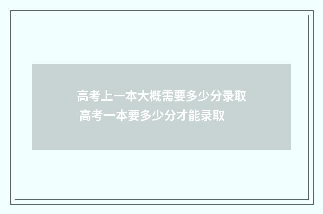 高考上一本大概需要多少分录取 高考一本要多少分才能录取