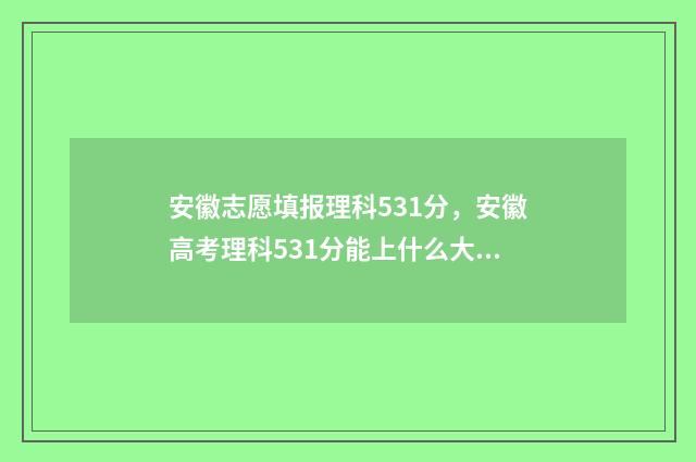 安徽志愿填报理科531分，安徽高考理科531分能上什么大学 安徽2021志愿填报规则