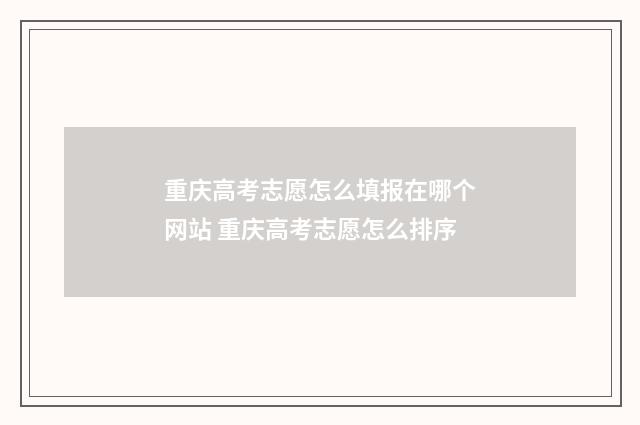 重庆高考志愿怎么填报在哪个网站 重庆高考志愿怎么排序