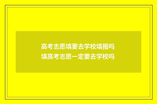 高考志愿填要去学校填报吗 填高考志愿一定要去学校吗