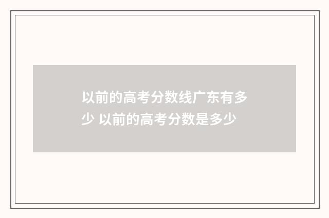 以前的高考分数线广东有多少 以前的高考分数是多少