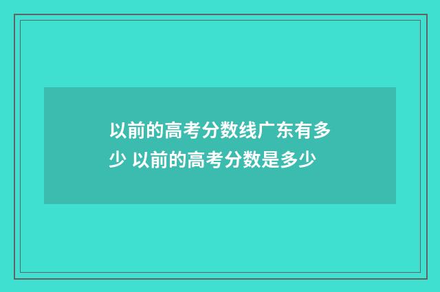 以前的高考分数线广东有多少 以前的高考分数是多少