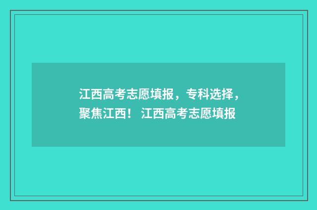 江西高考志愿填报，专科选择，聚焦江西！ 江西高考志愿填报