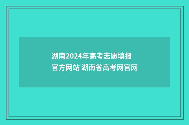 湖南2024年高考志愿填报官方网站 湖南省高考网官网