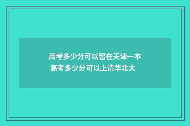 高考多少分可以留在天津一本 高考多少分可以上清华北大