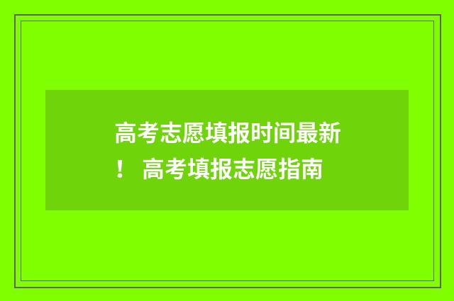 高考志愿填报时间最新！ 高考填报志愿指南