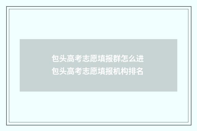 包头高考志愿填报群怎么进 包头高考志愿填报机构排名