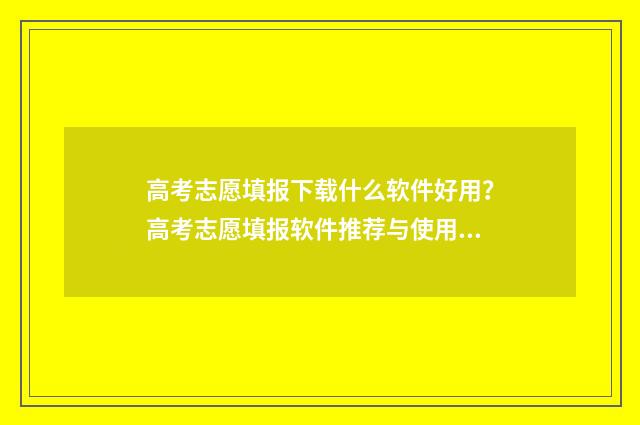高考志愿填报下载什么软件好用？高考志愿填报软件推荐与使用技巧 高考志愿填报下载最终确认