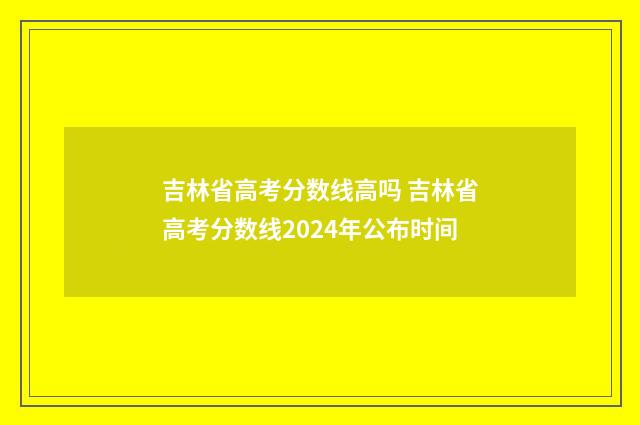 吉林省高考分数线高吗 吉林省高考分数线2024年公布时间
