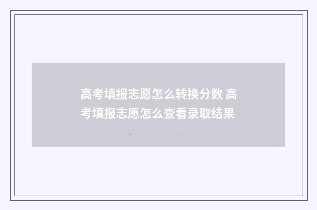 高考填报志愿怎么转换分数 高考填报志愿怎么查看录取结果