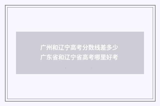 广州和辽宁高考分数线差多少 广东省和辽宁省高考哪里好考