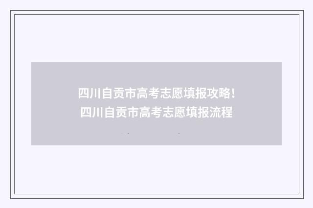 四川自贡市高考志愿填报攻略！ 四川自贡市高考志愿填报流程