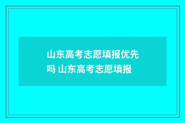 山东高考志愿填报优先吗 山东高考志愿填报