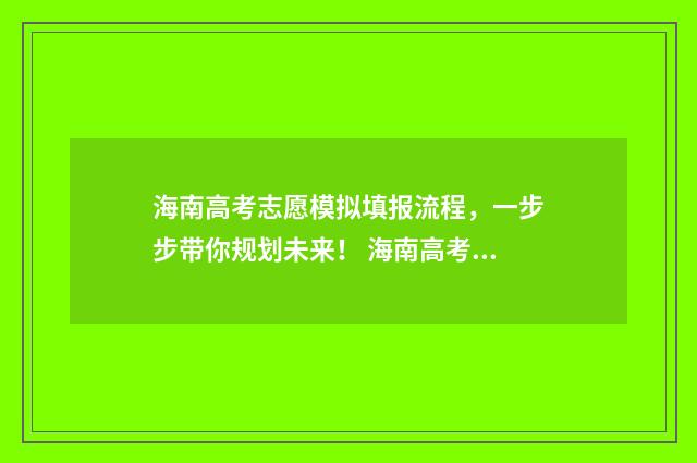 海南高考志愿模拟填报流程，一步步带你规划未来！ 海南高考志愿模拟演练
