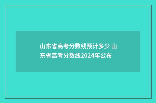 山东省高考分数线预计多少 山东省高考分数线2024年公布