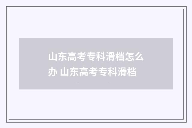山东高考专科滑档怎么办 山东高考专科滑档