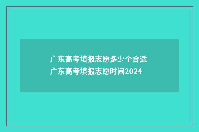 广东高考填报志愿多少个合适 广东高考填报志愿时间2024