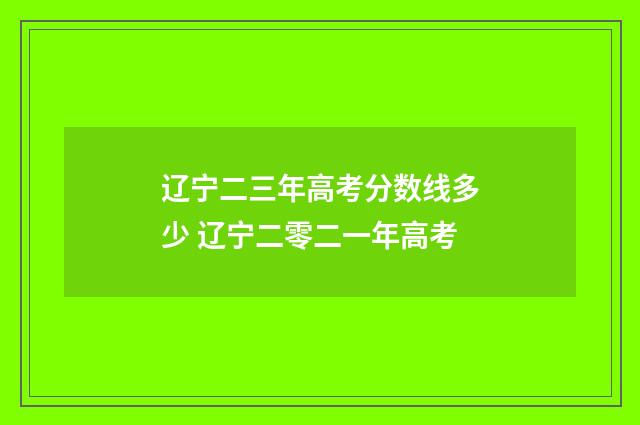辽宁二三年高考分数线多少 辽宁二零二一年高考