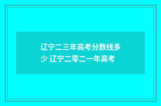 辽宁二三年高考分数线多少 辽宁二零二一年高考