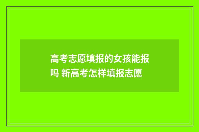 高考志愿填报的女孩能报吗 新高考怎样填报志愿