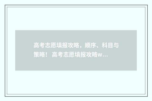 高考志愿填报攻略，顺序、科目与策略！ 高考志愿填报攻略word 本文目录